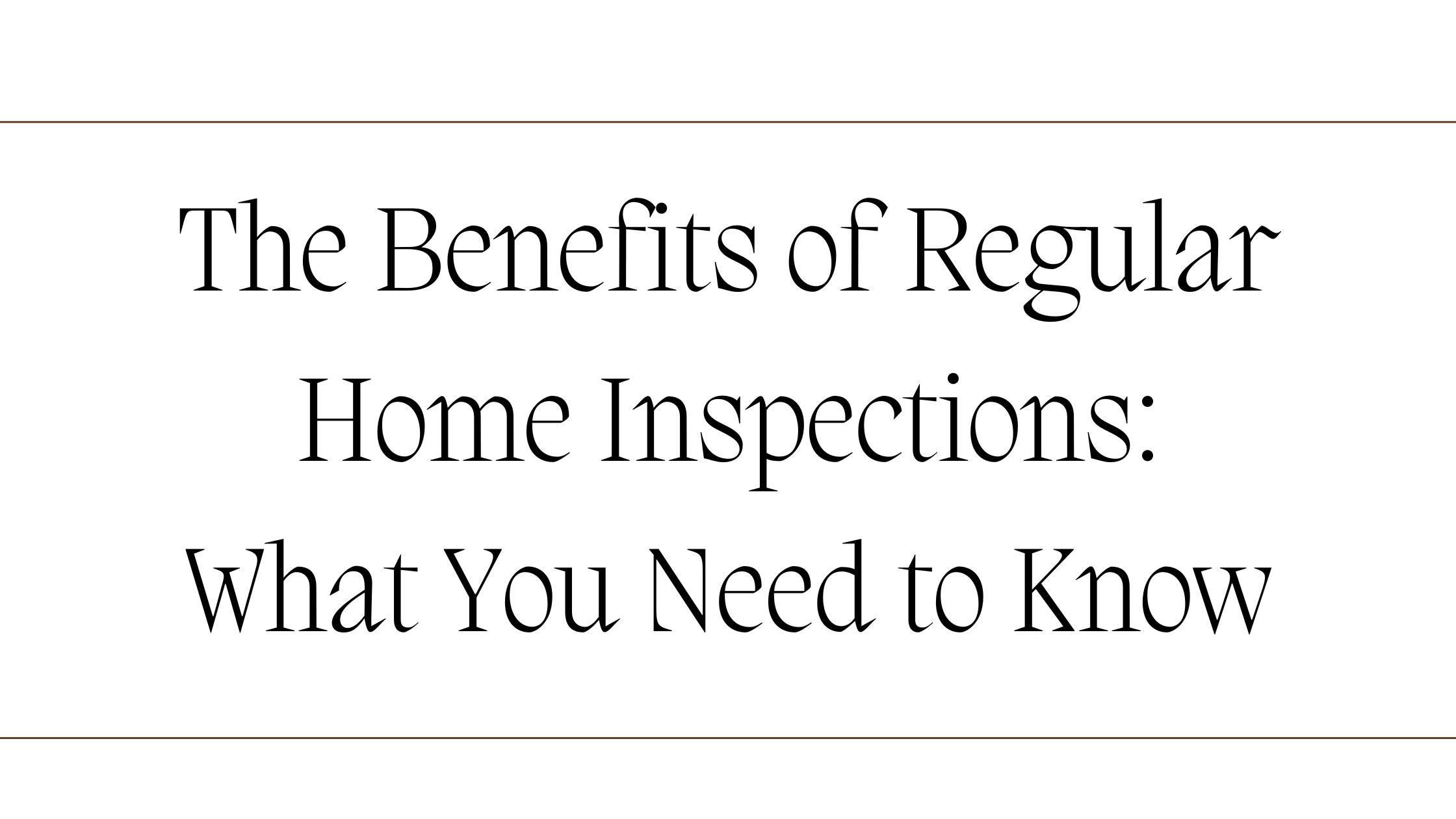 The Benefits of Regular Home Inspections What You Need to Know