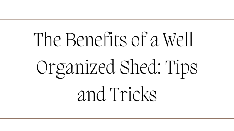 The Benefits of a Well-Organized Shed Tips and Tricks